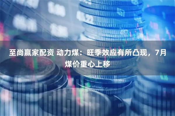 至尚赢家配资 动力煤：旺季效应有所凸现，7月煤价重心上移