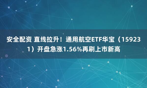 安全配资 直线拉升！通用航空ETF华宝（159231）开盘急涨1.56%再刷上市新高