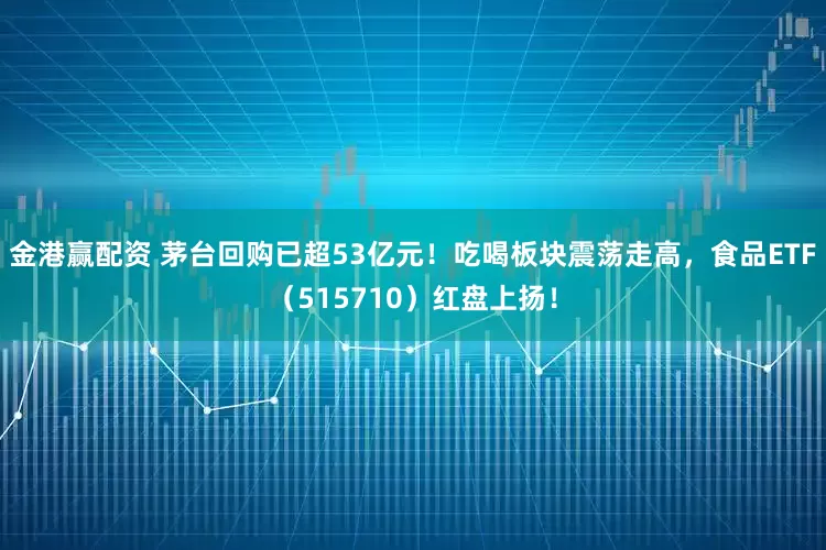 金港赢配资 茅台回购已超53亿元！吃喝板块震荡走高，食品ETF（515710）红盘上扬！