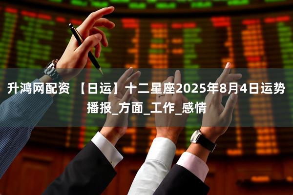 升鸿网配资 【日运】十二星座2025年8月4日运势播报_方面_工作_感情