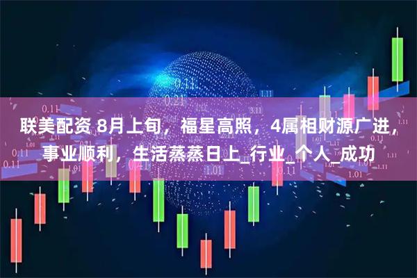 联美配资 8月上旬，福星高照，4属相财源广进，事业顺利，生活蒸蒸日上_行业_个人_成功