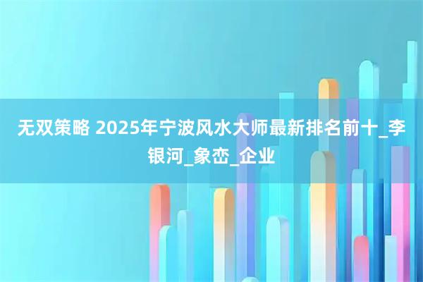 无双策略 2025年宁波风水大师最新排名前十_李银河_象峦_企业