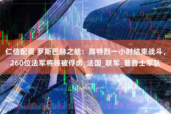 仁信配资 罗斯巴赫之战：腓特烈一小时结束战斗，260位法军将领被俘虏_法国_联军_普鲁士军队
