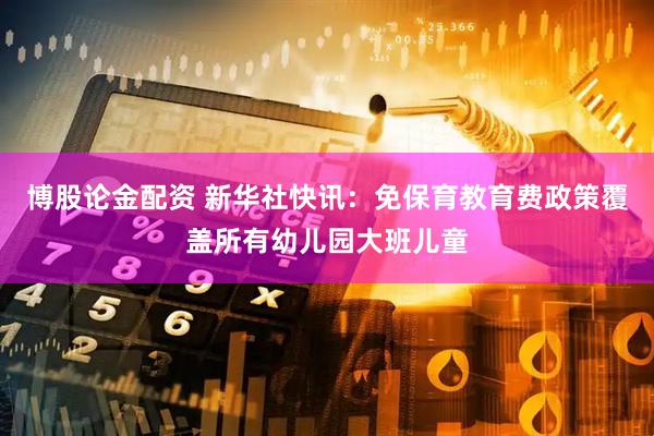 博股论金配资 新华社快讯：免保育教育费政策覆盖所有幼儿园大班儿童