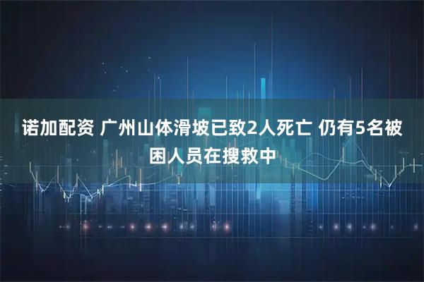 诺加配资 广州山体滑坡已致2人死亡 仍有5名被困人员在搜救中