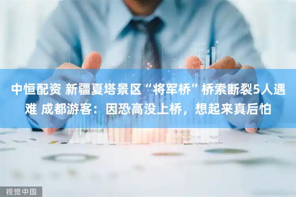 中恒配资 新疆夏塔景区“将军桥”桥索断裂5人遇难 成都游客：因恐高没上桥，想起来真后怕