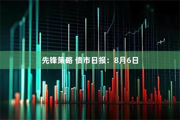 先锋策略 债市日报：8月6日