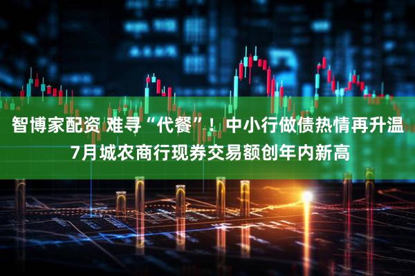 智博家配资 难寻“代餐”！中小行做债热情再升温 7月城农商行现券交易额创年内新高