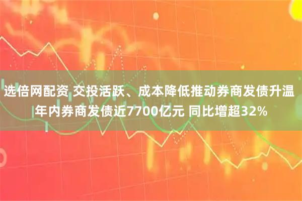 选倍网配资 交投活跃、成本降低推动券商发债升温 年内券商发债近7700亿元 同比增超32%