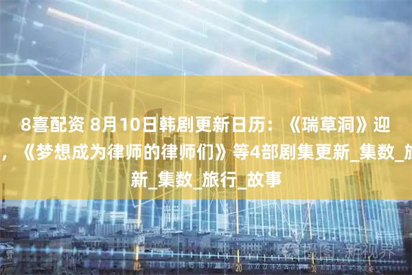 8喜配资 8月10日韩剧更新日历：《瑞草洞》迎来大结局，《梦想成为律师的律师们》等4部剧集更新_集数_旅行_故事