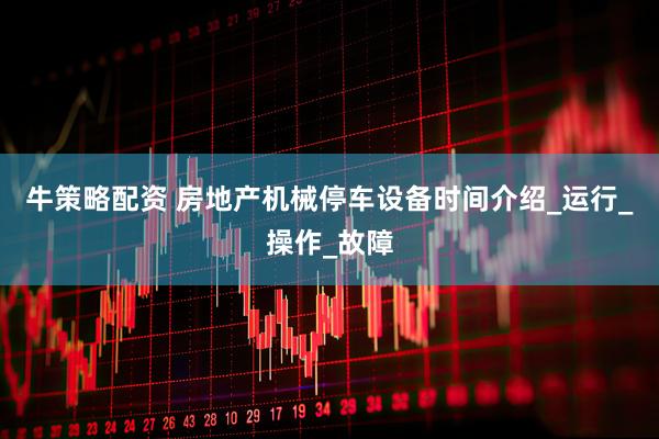 牛策略配资 房地产机械停车设备时间介绍_运行_操作_故障