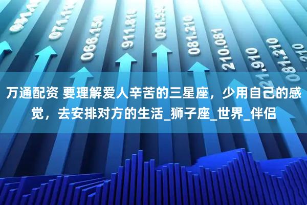 万通配资 要理解爱人辛苦的三星座，少用自己的感觉，去安排对方的生活_狮子座_世界_伴侣
