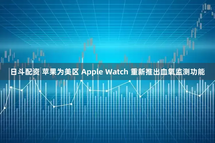 日斗配资 苹果为美区 Apple Watch 重新推出血氧监测功能