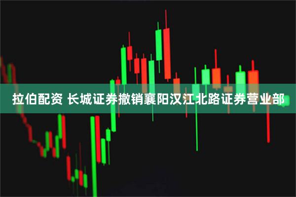 拉伯配资 长城证券撤销襄阳汉江北路证券营业部