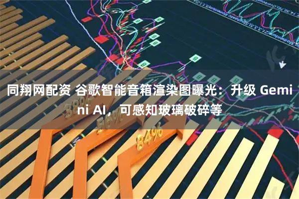 同翔网配资 谷歌智能音箱渲染图曝光：升级 Gemini AI，可感知玻璃破碎等