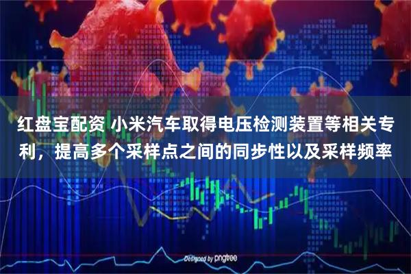 红盘宝配资 小米汽车取得电压检测装置等相关专利，提高多个采样点之间的同步性以及采样频率