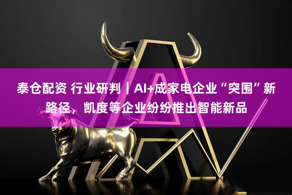 泰仓配资 行业研判｜AI+成家电企业“突围”新路径，凯度等企业纷纷推出智能新品
