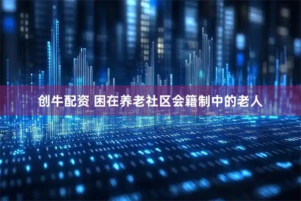 创牛配资 困在养老社区会籍制中的老人