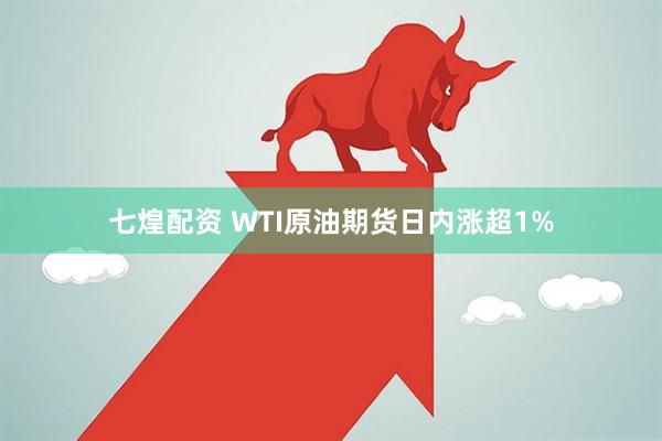 七煌配资 WTI原油期货日内涨超1%