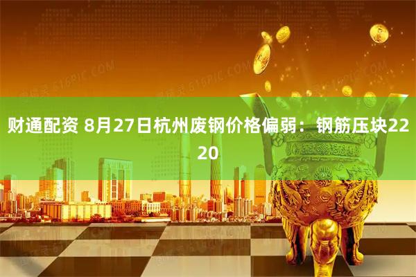 财通配资 8月27日杭州废钢价格偏弱：钢筋压块2220