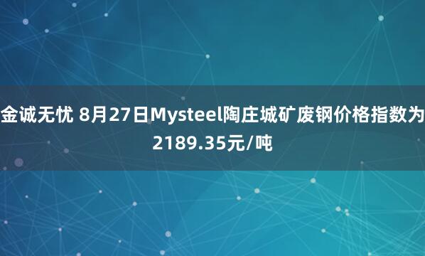 金诚无忧 8月27日Mysteel陶庄城矿废钢价格指数为2189.35元/吨