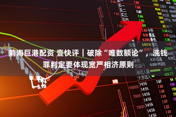 前海巨港配资 壹快评︱破除“唯数额论”，洗钱罪判定要体现宽严相济原则