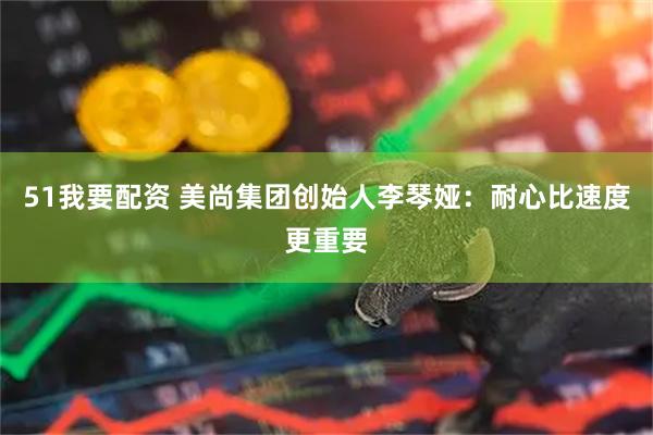 51我要配资 美尚集团创始人李琴娅：耐心比速度更重要