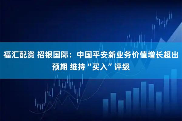 福汇配资 招银国际：中国平安新业务价值增长超出预期 维持“买入”评级