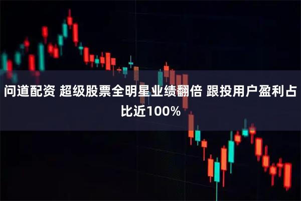 问道配资 超级股票全明星业绩翻倍 跟投用户盈利占比近100%