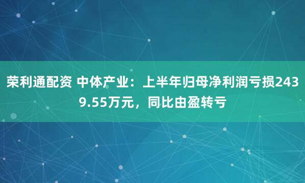 荣利通配资 中体产业：上半年归母净利润亏损2439.55万元，同比由盈转亏
