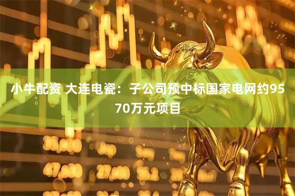 小牛配资 大连电瓷：子公司预中标国家电网约9570万元项目