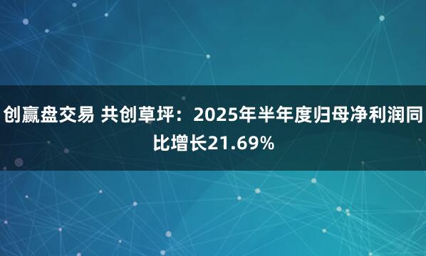 创赢盘交易 共创草坪：2025年半年度归母净利润同比增长21.69%