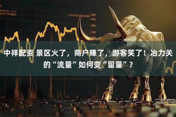 中祥配资 景区火了，商户赚了，游客笑了！冶力关的“流量”如何变“留量”？