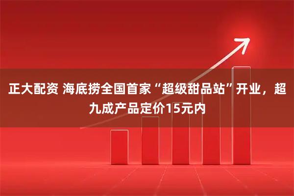 正大配资 海底捞全国首家“超级甜品站”开业，超九成产品定价15元内