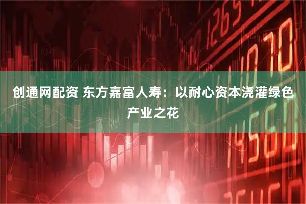 创通网配资 东方嘉富人寿：以耐心资本浇灌绿色产业之花