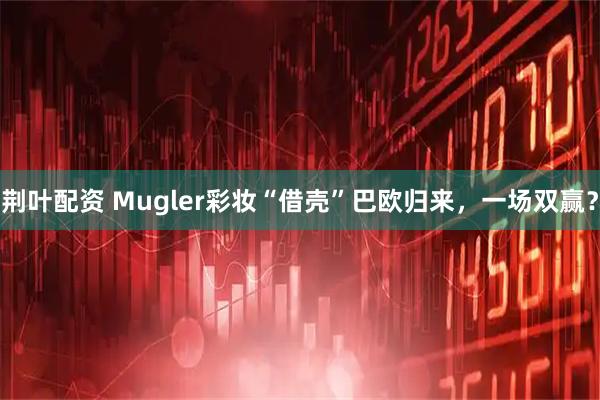 荆叶配资 Mugler彩妆“借壳”巴欧归来，一场双赢？