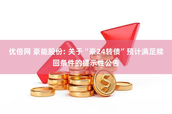 优倍网 豪能股份: 关于“豪24转债”预计满足赎回条件的提示性公告