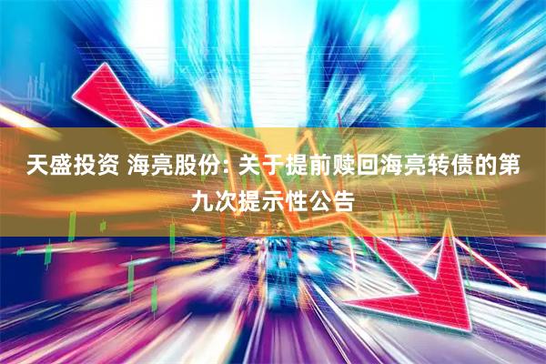 天盛投资 海亮股份: 关于提前赎回海亮转债的第九次提示性公告