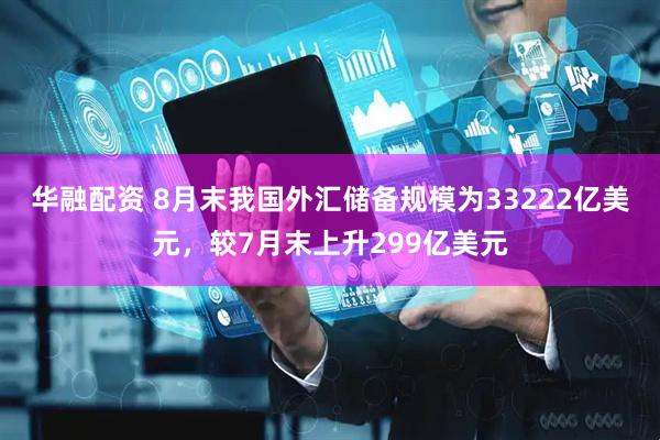 华融配资 8月末我国外汇储备规模为33222亿美元，较7月末上升299亿美元