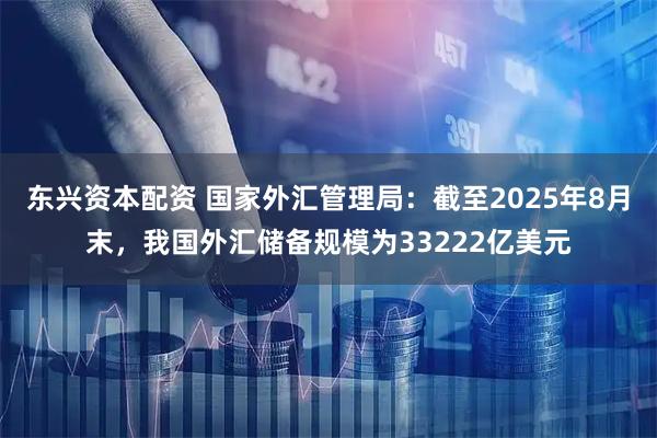 东兴资本配资 国家外汇管理局：截至2025年8月末，我国外汇储备规模为33222亿美元