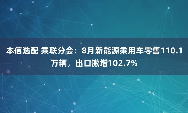本信选配 乘联分会：8月新能源乘用车零售110.1万辆，出口激增102.7%