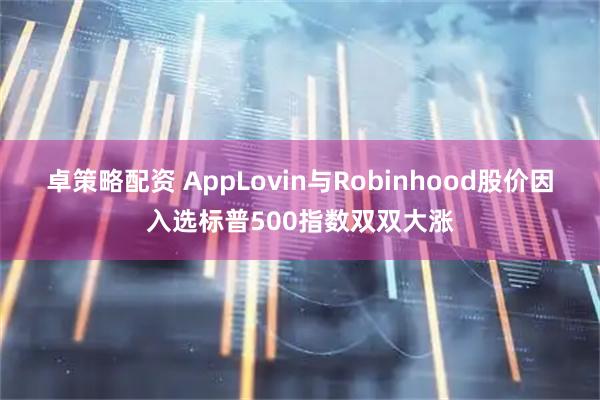 卓策略配资 AppLovin与Robinhood股价因入选标普500指数双双大涨