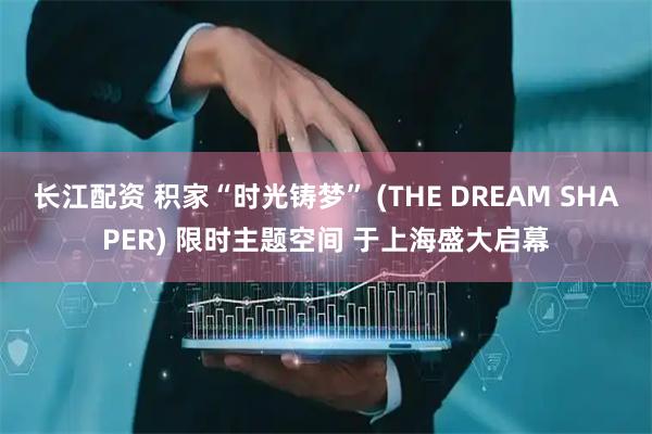 长江配资 积家“时光铸梦” (THE DREAM SHAPER) 限时主题空间 于上海盛大启幕