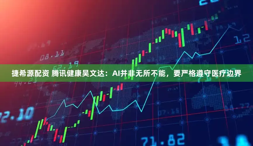 捷希源配资 腾讯健康吴文达：AI并非无所不能，要严格遵守医疗边界