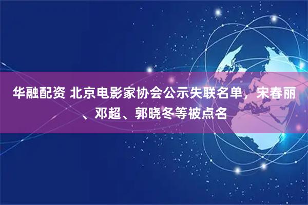 华融配资 北京电影家协会公示失联名单，宋春丽、邓超、郭晓冬等被点名