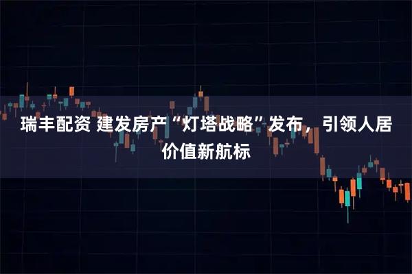 瑞丰配资 建发房产“灯塔战略”发布，引领人居价值新航标