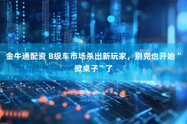 金牛通配资 B级车市场杀出新玩家，别克也开始“掀桌子”了