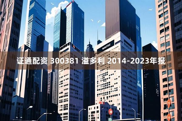 证通配资 300381 溢多利 2014-2023年报