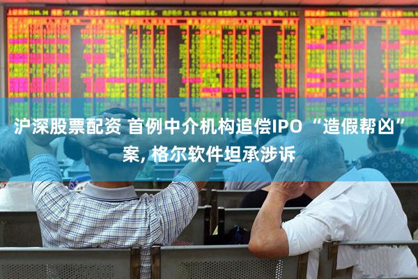 沪深股票配资 首例中介机构追偿IPO “造假帮凶”案, 格尔软件坦承涉诉
