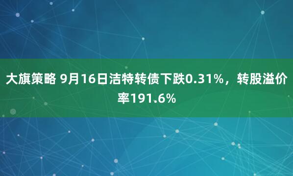 大旗策略 9月16日洁特转债下跌0.31%，转股溢价率191.6%